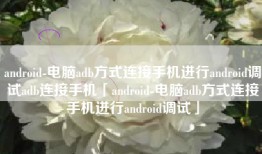 android-电脑adb方式连接手机进行android调试adb连接手机「android-电脑adb方式连接手机进行android调试」
