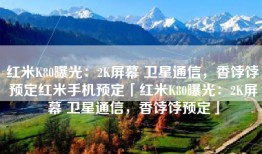 红米K80曝光：2K屏幕 卫星通信，香饽饽预定红米手机预定「红米K80曝光：2K屏幕 卫星通信，香饽饽预定」
