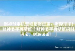 财神爷手机壁纸招财进宝，财源滚滚！财神爷手机壁纸「财神爷手机壁纸招财进宝，财源滚滚！」