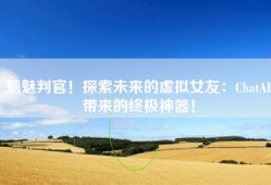 魑魅判官！探索未来的虚拟女友：ChatAI带来的终极神器！