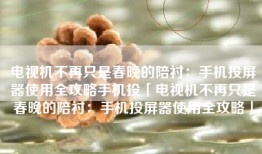 电视机不再只是春晚的陪衬：手机投屏器使用全攻略手机投「电视机不再只是春晚的陪衬：手机投屏器使用全攻略」
