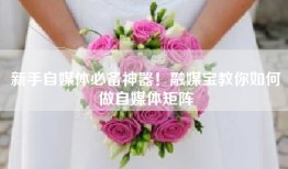 新手自媒体必备神器！融媒宝教你如何做自媒体矩阵