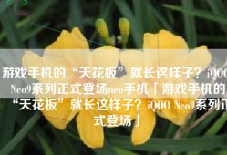 游戏手机的“天花板”就长这样子？iQOO Neo9系列正式登场neo手机「游戏手机的“天花板”就长这样子？iQOO Neo9系列正式登场」