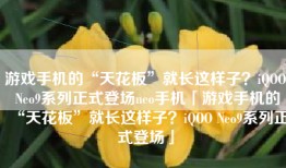 游戏手机的“天花板”就长这样子？iQOO Neo9系列正式登场neo手机「游戏手机的“天花板”就长这样子？iQOO Neo9系列正式登场」