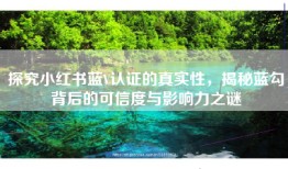 探究小红书蓝V认证的真实性，揭秘蓝勾背后的可信度与影响力之谜