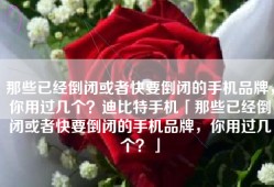 那些已经倒闭或者快要倒闭的手机品牌，你用过几个？迪比特手机「那些已经倒闭或者快要倒闭的手机品牌，你用过几个？」