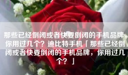 那些已经倒闭或者快要倒闭的手机品牌，你用过几个？迪比特手机「那些已经倒闭或者快要倒闭的手机品牌，你用过几个？」