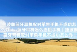 捷波朗蓝牙耳机配对苹果手机不成功怎么办jabra蓝牙耳机怎么连接手机「捷波朗蓝牙耳机配对苹果手机不成功怎么办」