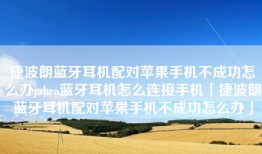 捷波朗蓝牙耳机配对苹果手机不成功怎么办jabra蓝牙耳机怎么连接手机「捷波朗蓝牙耳机配对苹果手机不成功怎么办」
