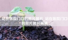 站在医院门口的照片图片_站在医院门口的照片图片高清