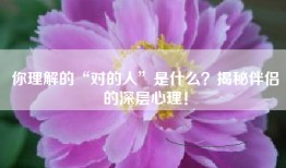 你理解的“对的人”是什么？揭秘伴侣的深层心理！