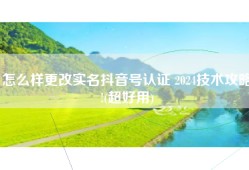 怎么样更改实名抖音号认证 2024技术攻略!(超好用)