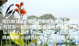 可以和女友一起玩的游戏有哪些 203适合与女友一起玩的手游推荐适合情侣一起玩的手机游戏「可以和女友一起玩的游戏有哪些 203适合与女友一起玩的手游推荐」