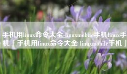 手机用linux命令大全 linuxmobile手机linux手机「手机用linux命令大全 linuxmobile手机」