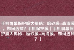 手机屏幕保护膜大揭秘：磨砂膜vs高清膜，如何选择？手机保护膜「手机屏幕保护膜大揭秘：磨砂膜vs高清膜，如何选择？」