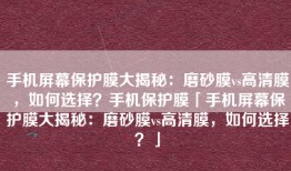 手机屏幕保护膜大揭秘：磨砂膜vs高清膜，如何选择？手机保护膜「手机屏幕保护膜大揭秘：磨砂膜vs高清膜，如何选择？」