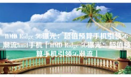 HMD Ridge 5G曝光：超值预算手机引领5G潮流hmd手机「HMD Ridge 5G曝光：超值预算手机引领5G潮流」
