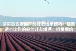 微商怎么做推广加好友话术技巧：这些话术让你的微信好友爆满，销量翻倍