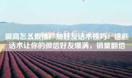 微商怎么做推广加好友话术技巧：这些话术让你的微信好友爆满，销量翻倍