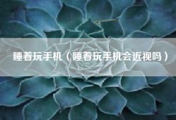 睡着玩手机（睡着玩手机会近视吗）