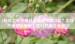 0粉丝怎样开通抖音直播带货功能？怎样开通商品橱窗？怎样开通企业蓝V？