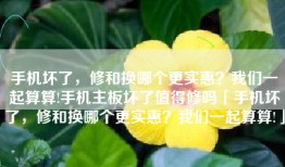 手机坏了，修和换哪个更实惠？我们一起算算!手机主板坏了值得修吗「手机坏了，修和换哪个更实惠？我们一起算算!」