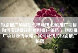 短剧推广项目怎么样赚钱 短剧推广项目，如何实现赚钱的短剧推广策略 ，短剧推广项目赚钱策略，实现赚钱的短剧推广秘籍