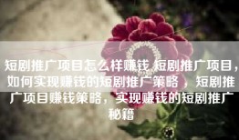 短剧推广项目怎么样赚钱 短剧推广项目，如何实现赚钱的短剧推广策略 ，短剧推广项目赚钱策略，实现赚钱的短剧推广秘籍