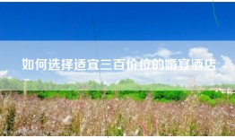 如何选择适宜三百价位的婚宴酒店