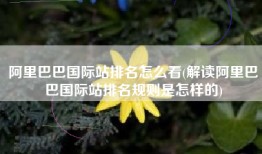 阿里巴巴国际站排名怎么看(解读阿里巴巴国际站排名规则是怎样的)