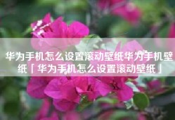 华为手机怎么设置滚动壁纸华为手机壁纸「华为手机怎么设置滚动壁纸」