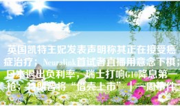英国凯特王妃发表声明称其正在接受癌症治疗；Neuralink首试者直播用意念下棋；日本退出负利率，瑞士打响G10降息第一枪；特朗普将“借壳上市”｜一周事件