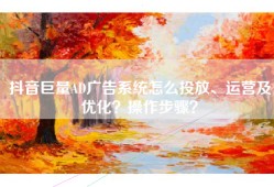 抖音巨量AD广告系统怎么投放、运营及优化？操作步骤？
