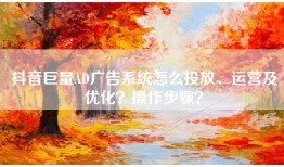 抖音巨量AD广告系统怎么投放、运营及优化？操作步骤？