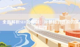 全面解析SEO如何做：从基础到进阶的实用指南