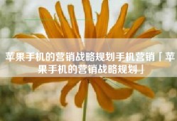 苹果手机的营销战略规划手机营销「苹果手机的营销战略规划」