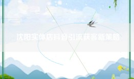 沈阳实体店抖音引流获客新策略