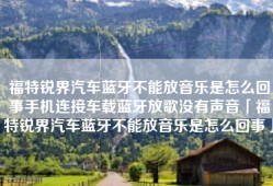 福特锐界汽车蓝牙不能放音乐是怎么回事手机连接车载蓝牙放歌没有声音「福特锐界汽车蓝牙不能放音乐是怎么回事」