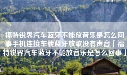 福特锐界汽车蓝牙不能放音乐是怎么回事手机连接车载蓝牙放歌没有声音「福特锐界汽车蓝牙不能放音乐是怎么回事」