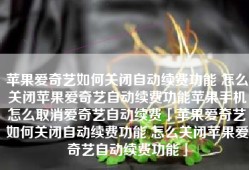 苹果爱奇艺如何关闭自动续费功能 怎么关闭苹果爱奇艺自动续费功能苹果手机怎么取消爱奇艺自动续费「苹果爱奇艺如何关闭自动续费功能 怎么关闭苹果爱奇艺自动续费功能」