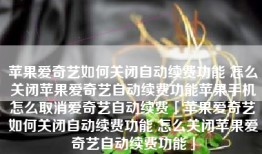 苹果爱奇艺如何关闭自动续费功能 怎么关闭苹果爱奇艺自动续费功能苹果手机怎么取消爱奇艺自动续费「苹果爱奇艺如何关闭自动续费功能 怎么关闭苹果爱奇艺自动续费功能」