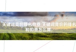关键词竞价排名收费(关键词竞价的排名和扣费怎么算)