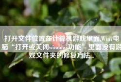 打开文件位置在计算机游戏里面,Win7电脑“打开或关闭windows功能”里面没有游戏文件夹的修复方法...