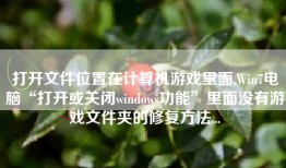 打开文件位置在计算机游戏里面,Win7电脑“打开或关闭windows功能”里面没有游戏文件夹的修复方法...