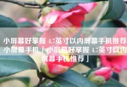 小屏幕好掌握 4.7英寸以内屏幕手机推荐小屏幕手机「小屏幕好掌握 4.7英寸以内屏幕手机推荐」