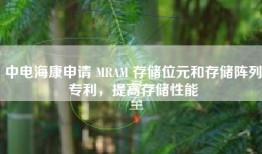 中电海康申请 MRAM 存储位元和存储阵列专利，提高存储性能