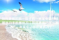 如何更懒的拆一部手机—米家电动精修螺丝刀手机螺丝刀「如何更懒的拆一部手机—米家电动精修螺丝刀」