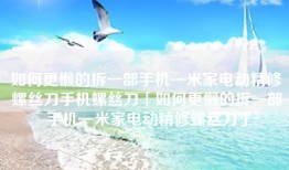 如何更懒的拆一部手机—米家电动精修螺丝刀手机螺丝刀「如何更懒的拆一部手机—米家电动精修螺丝刀」