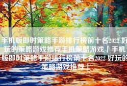 手机版即时策略手游排行榜前十名2022 好玩的策略游戏推荐手机策略游戏「手机版即时策略手游排行榜前十名2022 好玩的策略游戏推荐」