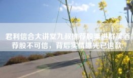 君利信合大讲堂九叔推荐股票进群买酒荐股不可信，背后实情曝光已退款!
